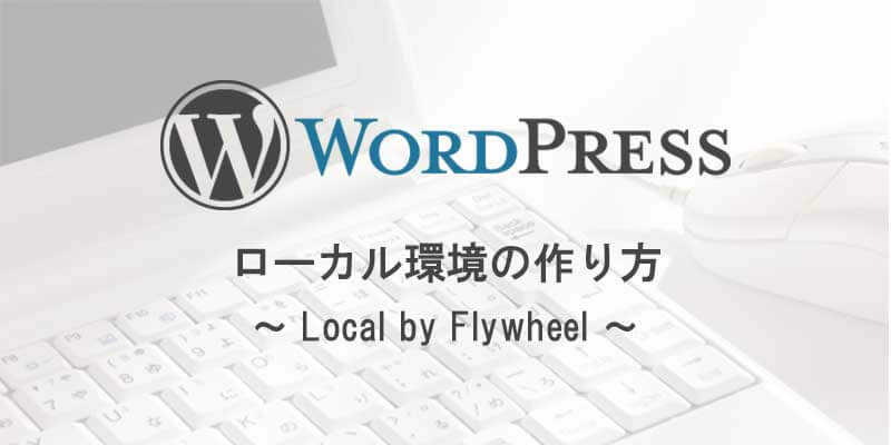 WordPressのローカル環境の作り方(Local by Flywheelを使用)